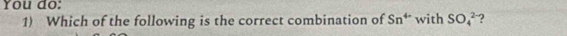 You do: 
1) Which of the following is the correct combination of Sn^(4-) with SO_4^(2-)