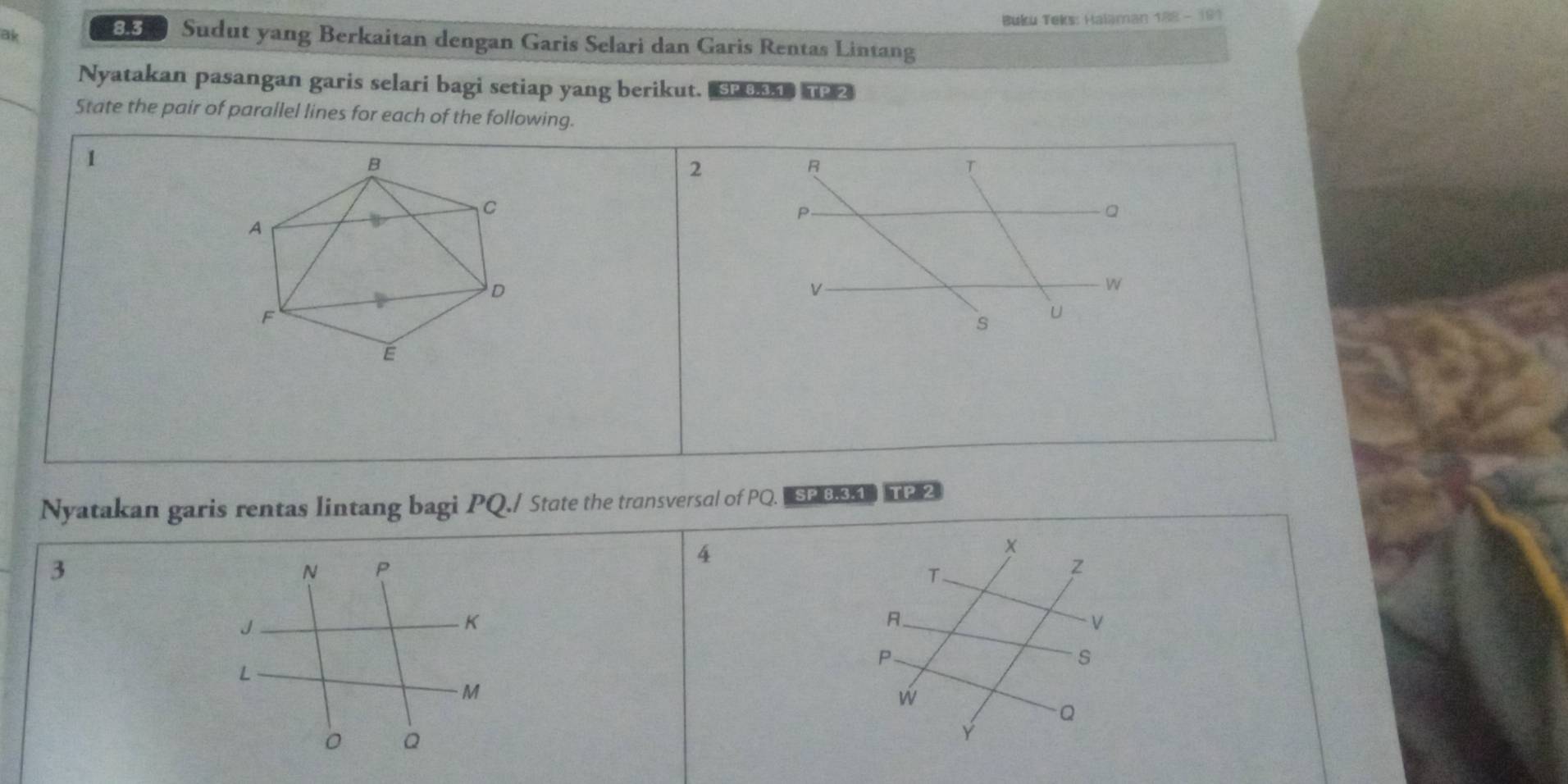 Buku Teks: Halaman 188-18 
ak
83 Sudut yang Berkaitan dengan Garis Selari dan Garis Rentas Lintang 
Nyatakan pasangan garis selari bagi setiap yang berikut. 
State the pair of parallel lines for each of the following. 
1 
2
R
T
P
Q
V
W 
s
u
Nyatakan garis rentas lintang bagi PQ./ State the transversal of PQ. USP031 2 2 
4 
×
3
N P
T 
z 
J
K
A. 
V 
P 
s
L
M
w
Q
0 Q
Y