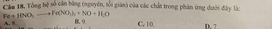 Tổng hệ số cân bằng (nguyên, tổi giản) của các chất trong phản ứng dưới đây là:
Fe+HNO_3to Fe(NO_3)_3+NO+H_2O
B. 9.
A. 8. C. 10. D. 7.