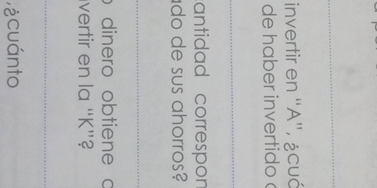 invertir en ''A'', ¿cuó 
de haber invertido 
cantidad correspon 
do de sus ahorros? 
dinero obtiene c 
vertir en la “ K ”? 
¿ cuánto