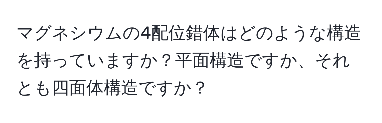 マグネシウムの4配位錯体はどのような構造を持っていますか？平面構造ですか、それとも四面体構造ですか？