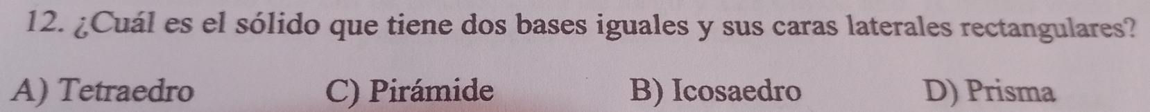 ¿Cuál es el sólido que tiene dos bases iguales y sus caras laterales rectangulares?
A) Tetraedro C) Pirámide B) Icosaedro D) Prisma