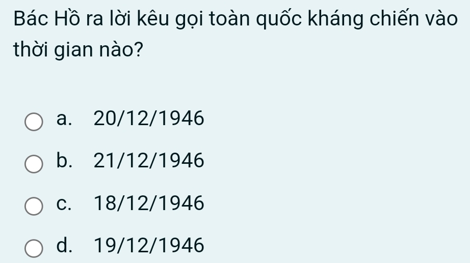 Bác Hồ ra lời kêu gọi toàn quốc kháng chiến vào
thời gian nào?
a. 20/12/1946
b. 21/12/1946
c. 18/12/1946
d. 19/12/1946