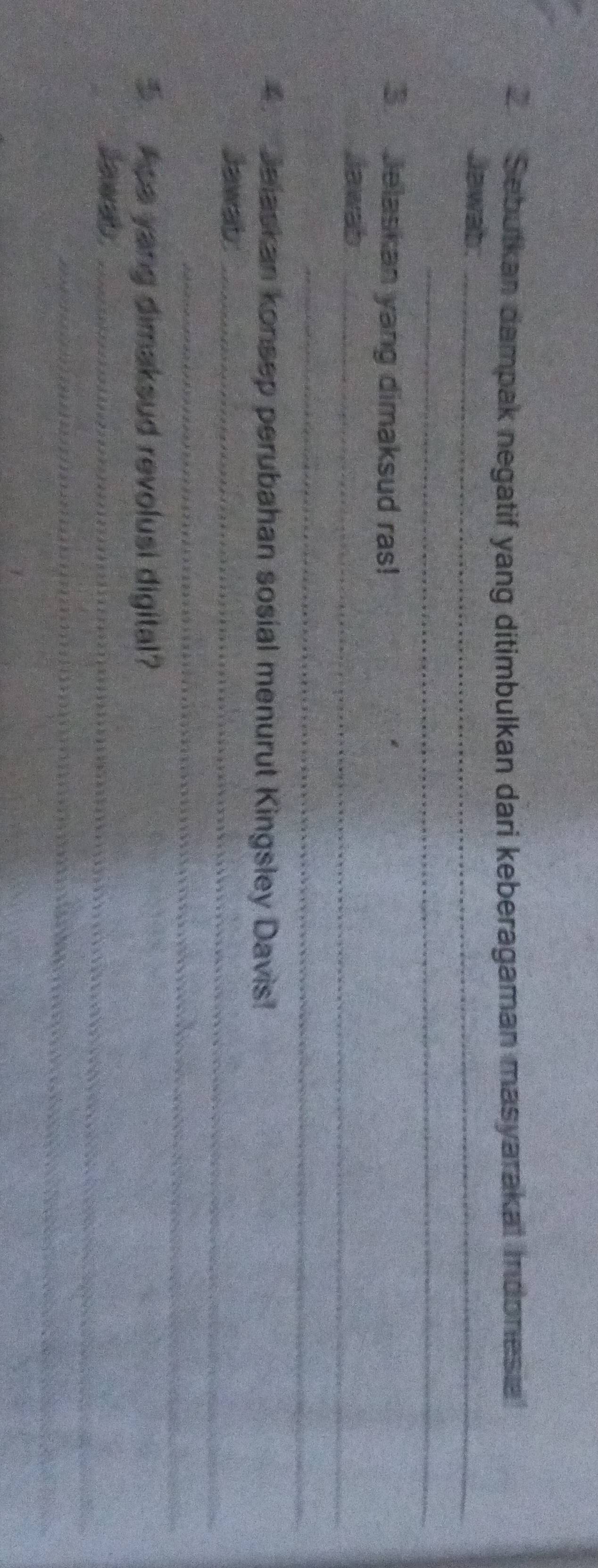 Sebutkan dampak negatif yang ditimbulkan dari keberagaman masyarakat indonesie 
Jawab ._ 
__ 
S Jelaskan yang dimaksud ras! 
Jawab_ 
_ 
Jelaskan konsep perubahan sosial menurut Kingsley Davis! 
Jawab:_ 
_ 
5. Ape yang dimaksud revolusi digital? 
l awab _ 
_ 
_