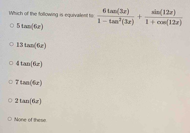 Which of the following is equivalent to:  6tan (3x)/1-tan^2(3x) + sin (12x)/1+cos (12x) 
5tan (6x)
13tan (6x)
4tan (6x)
7tan (6x)
2tan (6x)
None of these.