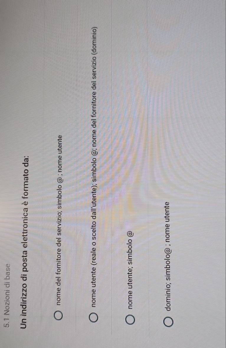 5.1 Nozioni di base
Un indirizzo di posta elettronica è formato da:
nome del fornitore del servizio; simbolo  enclosecirclea; nome utente
nome utente (reale o scelto dall’utente); simbolo  enclosecirclea; nome del fornitore del servizio (dominio)
nome utente; simbolo  enclosecirclea
dominio; simbolo@ ; nome utente
