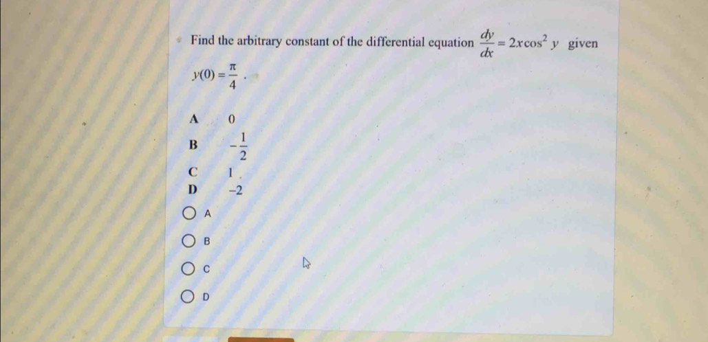 Find the arbitrary constant of the differential equation  dy/dx =2xcos^2 y given
y(0)= π /4 .
A 0
B - 1/2 
C 1
D -2
A
B
C
D