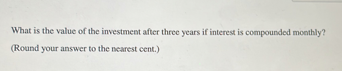 What is the value of the investment after three years if interest is compounded monthly? 
(Round your answer to the nearest cent.)