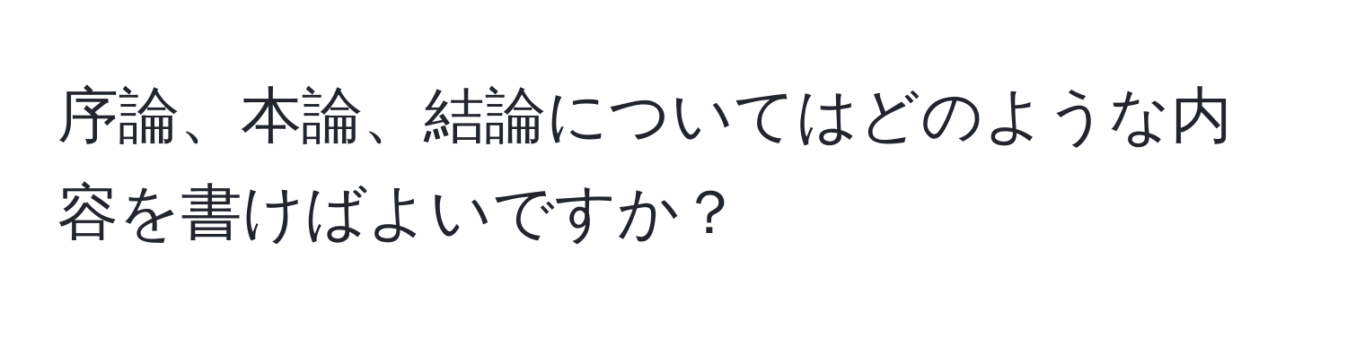 序論、本論、結論についてはどのような内容を書けばよいですか？