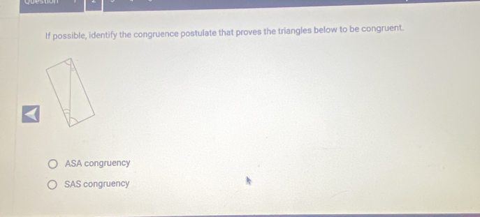 quest
If possible, identify the congruence postulate that proves the triangles below to be congruent.
ASA congruency
SAS congruency