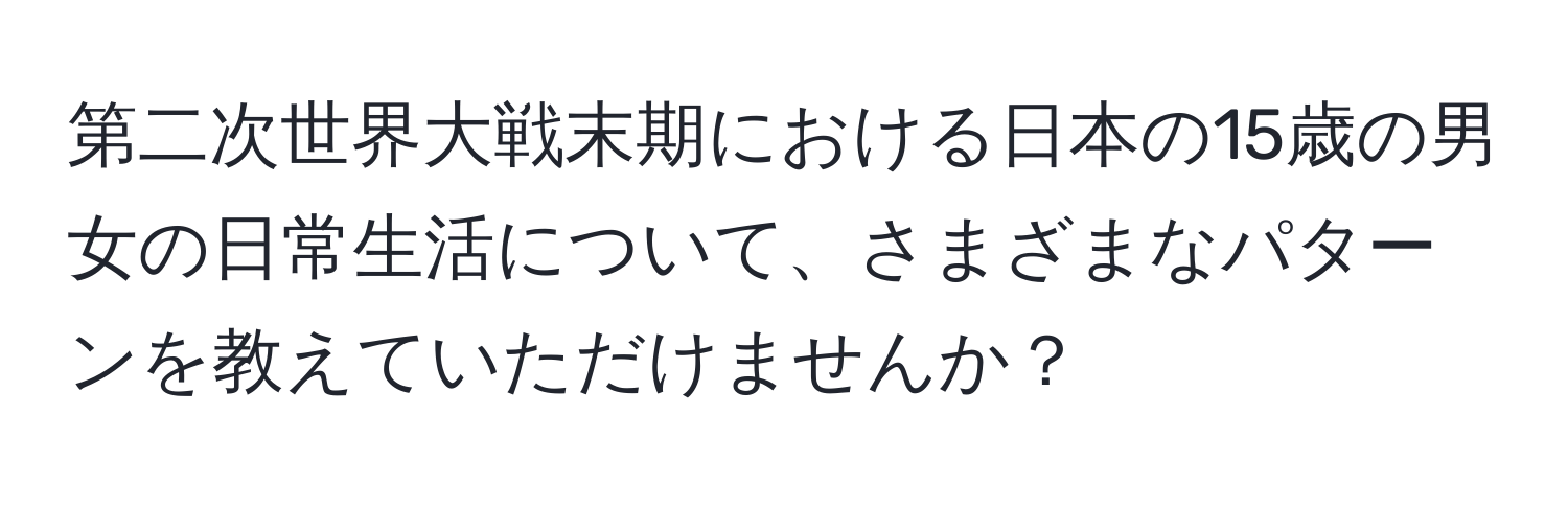 第二次世界大戦末期における日本の15歳の男女の日常生活について、さまざまなパターンを教えていただけませんか？