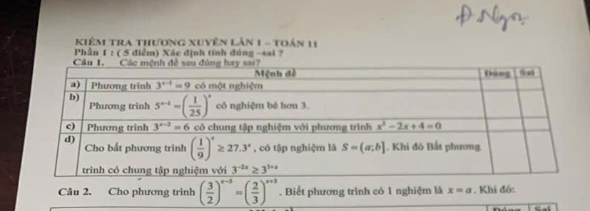 Kiêm Tra thương xuyên Lắn 1 - toán 11
Phần 1 : ( 5 điểm) Xác định tính đủng -sai ?
Câu 2. Cho phương trình ( 3/2 )^x-5=( 2/3 )^x+3. Biết phương trình có 1 nghiệm là x=a. Khi đó: