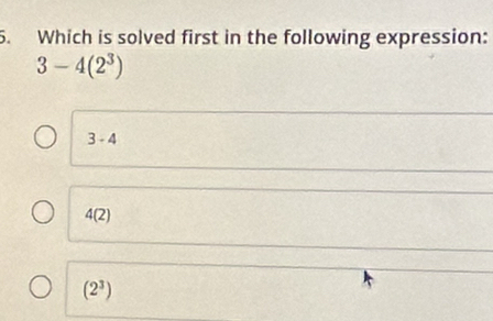 Which is solved first in the following expression:
3-4(2^3)
3-4
4(2)
(2^3)