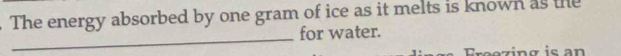 The energy absorbed by one gram of ice as it melts is known as the 
_for water. 
Freezing is an