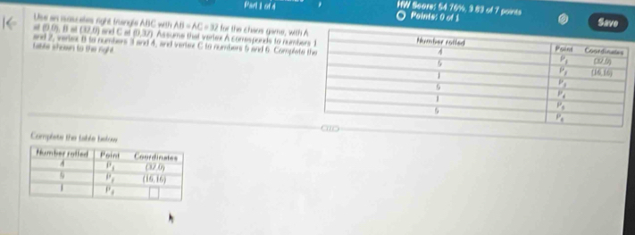 HW Seore: 54.76%, 3.83 of 7 points
Par 1cot 4 a Points: 0 of 1 Save
AB=AC=32 for the chans game, wit
Use en isascetes right trusngle ABC with =(0.05,8a)(37.0) and C at (0.37) Assume that verlex A corresponds to numb
and 2, veriex 8 to numbers 3 and 4, and verise C to numbers 5 and 6. Comple
taute shown to the right.
Complete the table below