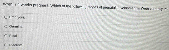 Wren is 4 weeks pregnant. Which of the following stages of prenatal development is Wren currently in?
Embryonic
Germinal
Fetal
Placental