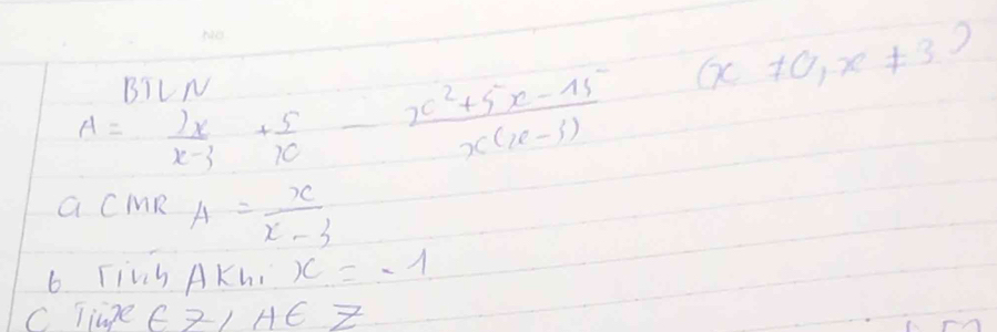 BIL N
(x!= 0,x!= 3)
A= 2x/x-3 + 5/x - (x^2+5x-15)/x(x-3) 
a CMR A= x/x-3 
6 TiVh AKh. x=-1
C Tine∈ 7, H∈ Z