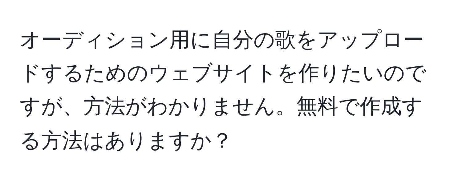 オーディション用に自分の歌をアップロードするためのウェブサイトを作りたいのですが、方法がわかりません。無料で作成する方法はありますか？