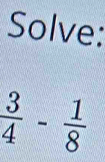 Solve:
 3/4 - 1/8 