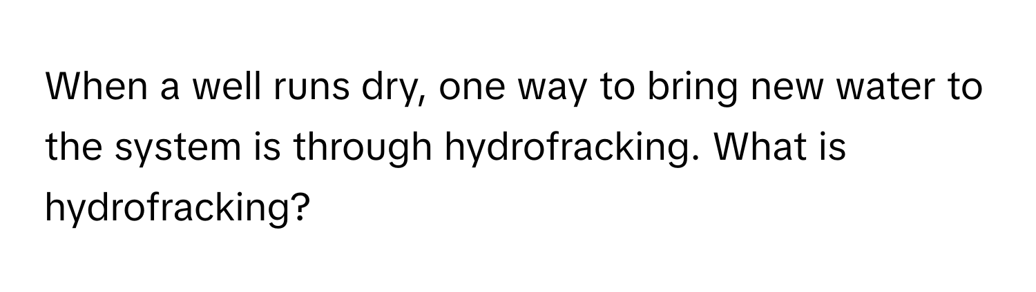 When a well runs dry, one way to bring new water to the system is through hydrofracking. What is hydrofracking?