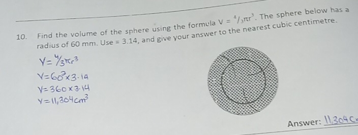 Find the volume of the sphere using the formula V=4/3π r^3. The sphere below has a 
radius of 60 mm. Use =3.14 , and give your answer to the nearest cubic centimetre. 
Answer:_