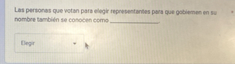 Las personas que votan para elegir representantes para que gobiemen en su 
_ 
nombre también se conocen como 
Elegir