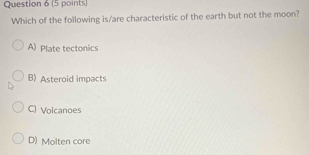 Which of the following is/are characteristic of the earth but not the moon?
A) Plate tectonics
B) Asteroid impacts
C) Volcanoes
D) Molten core