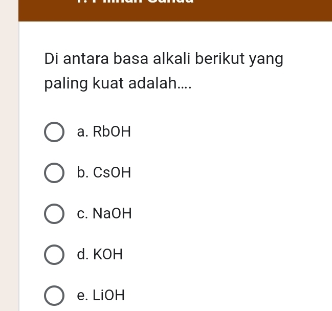 Di antara basa alkali berikut yang
paling kuat adalah....
a. RbOH
b. CsOH
c. NaOH
d. KOH
e. LiOH