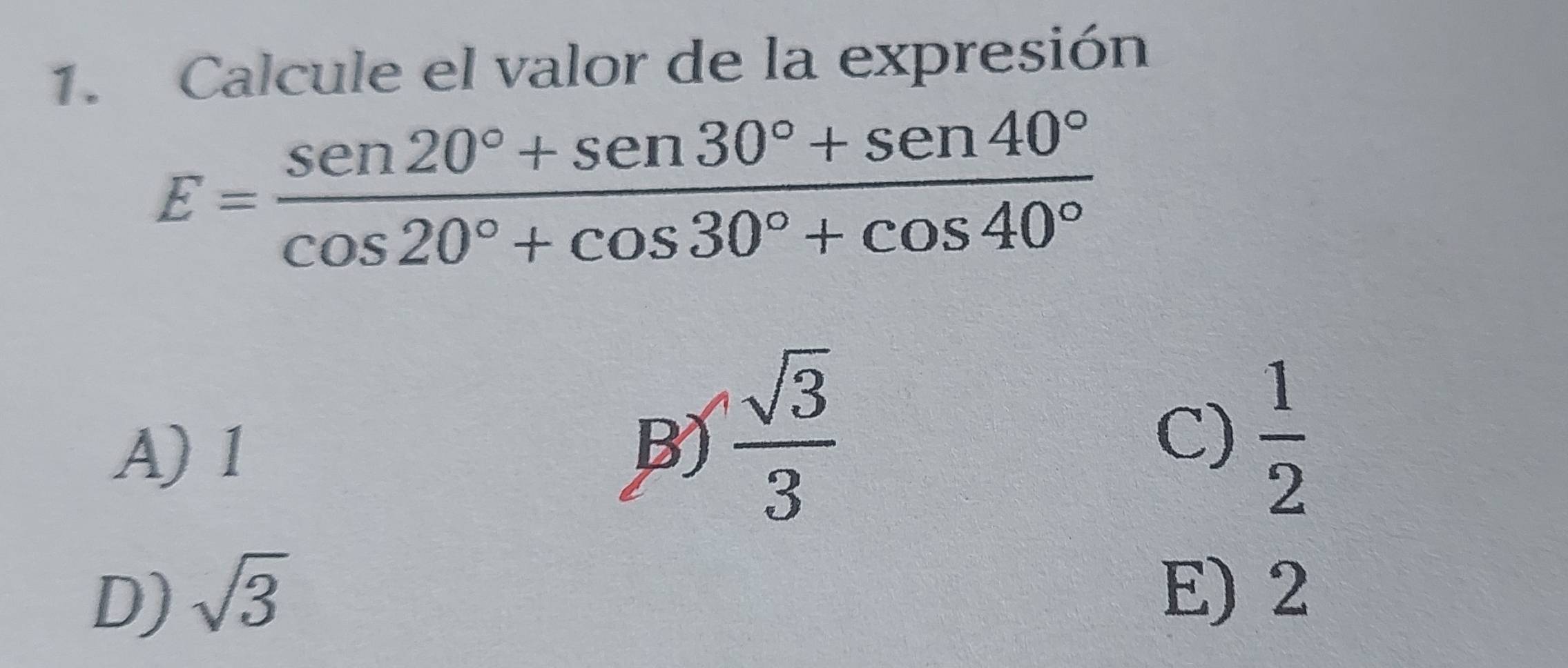 Calcule el valor de la expresión
E= (sen 20°+sen 30°+sen 40°)/cos 20°+cos 30°+cos 40° 
A) 1 B)  sqrt(3)/3 
C)  1/2 
D) sqrt(3)
E) 2