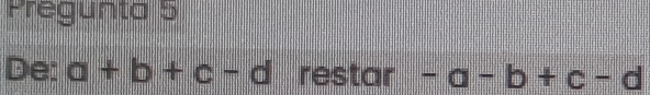 Pregunta 5
De: a+b+c-d restar -a-b+c-d