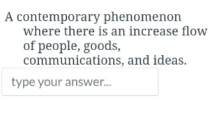 A contemporary phenomenon 
where there is an increase flow 
of people, goods, 
communications, and ideas. 
type your answer...