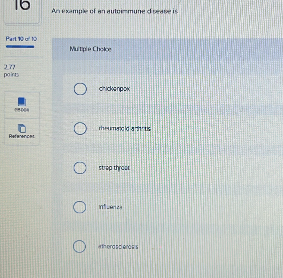 An example of an autoimmune disease is
Part 10 of 10
Multiple Choice
277
points
chickenpox
eBook
rheumatoid arthritis
References
strep throat
Influenza
atherosclerosis