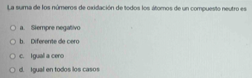 La suma de los números de oxidación de todos los átomos de un compuesto neutro es
a. Siempre negativo
b. Diferente de cero
c. Igual a cero
d. Igual en todos los casos