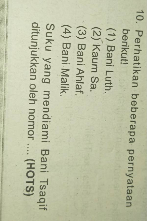 Perhatikan beberapa pernyataan
berikut!
(1) Bani Luth.
(2) Kaum Sa.
(3) Bani Ahlaf.
(4) Bani Malik.
Suku yang mendiami Bani Tsaqif
ditunjukkan oleh nomor .... (HOTS)