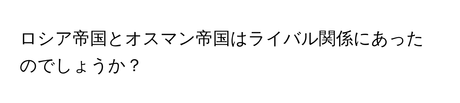 ロシア帝国とオスマン帝国はライバル関係にあったのでしょうか？