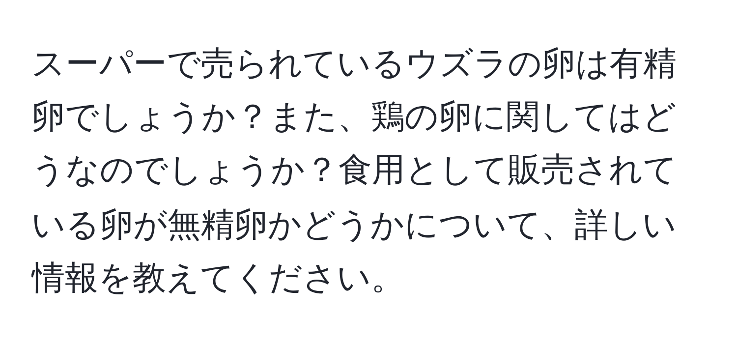 スーパーで売られているウズラの卵は有精卵でしょうか？また、鶏の卵に関してはどうなのでしょうか？食用として販売されている卵が無精卵かどうかについて、詳しい情報を教えてください。