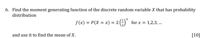 Find the moment generating function of the discrete random variable X that has probability 
distribution
f(x)=P(X=x)=2( 1/3 )^x for x=1,2,3,... 
and use it to find the mean of X. [10]