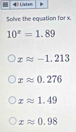 Solve the equation for x.
10^x=1.89
xapprox -1.213
xapprox 0.276
xapprox 1.49
xapprox 0.98