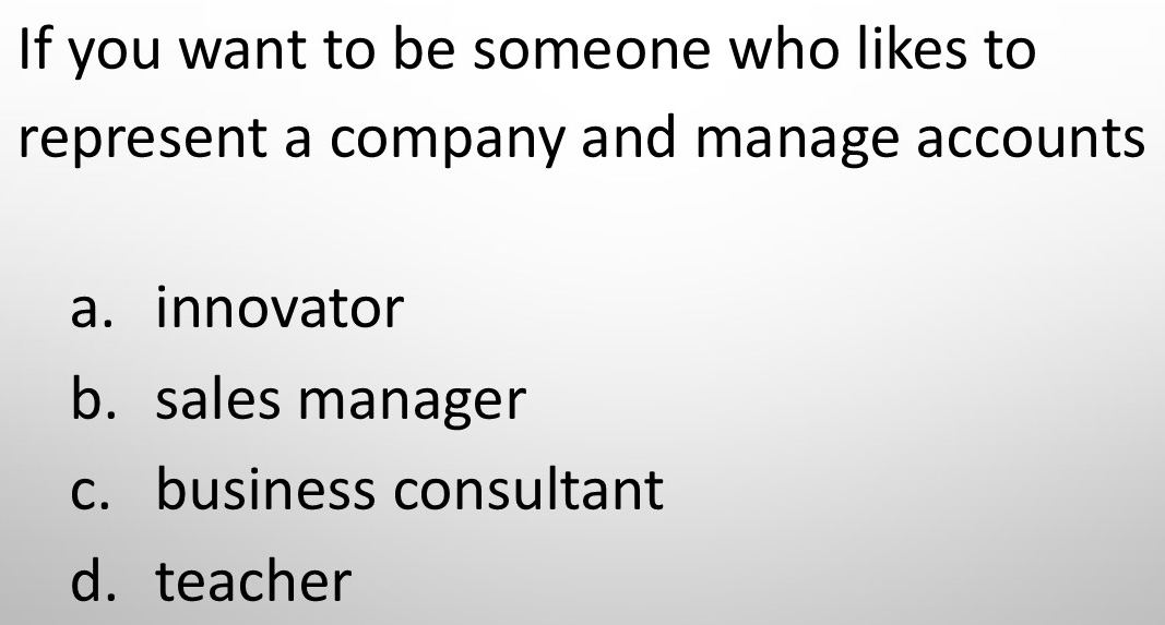 If you want to be someone who likes to
represent a company and manage accounts
a. innovator
b. sales manager
c. business consultant
d. teacher