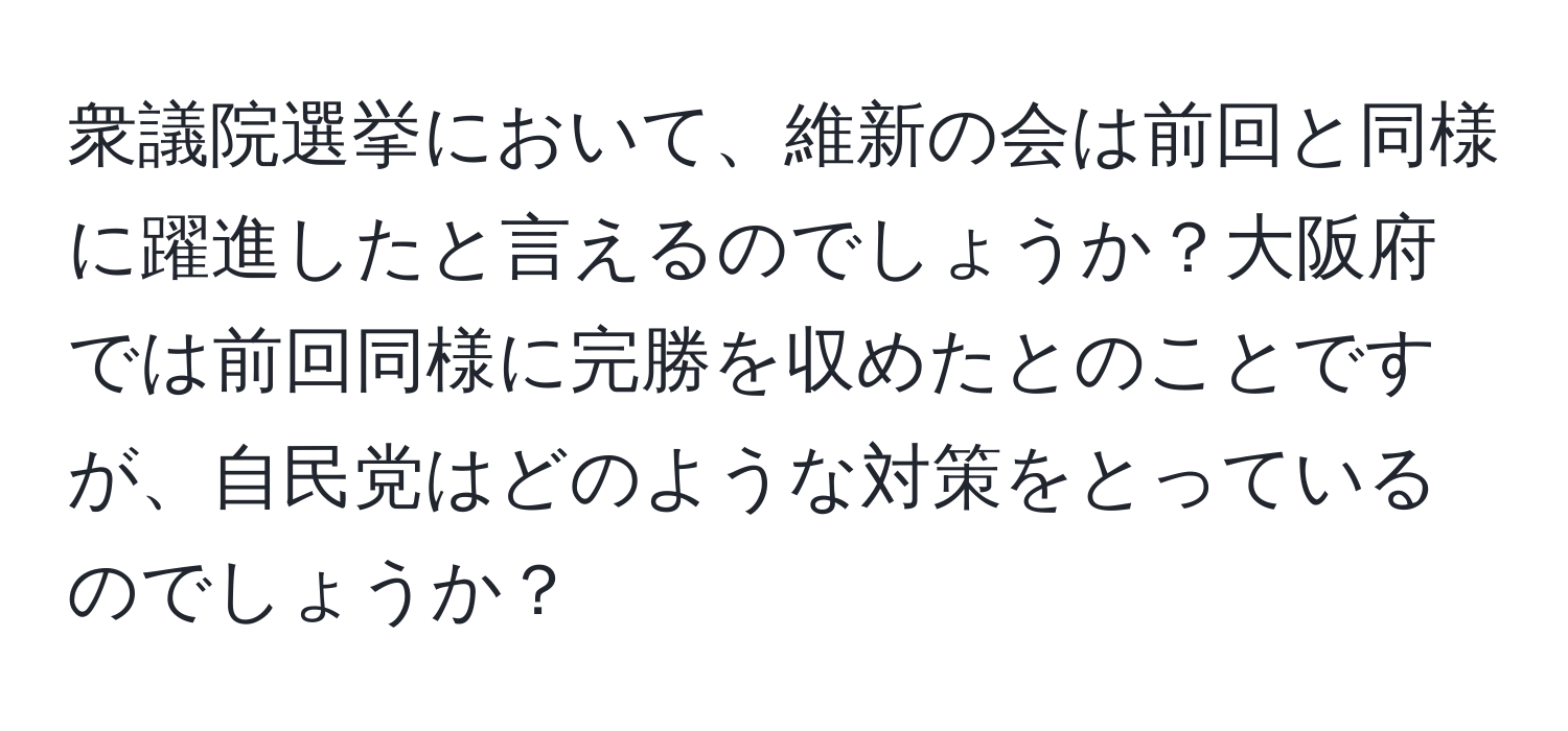 衆議院選挙において、維新の会は前回と同様に躍進したと言えるのでしょうか？大阪府では前回同様に完勝を収めたとのことですが、自民党はどのような対策をとっているのでしょうか？