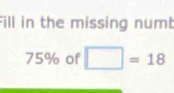 Fill in the missing numt
75% of □ =18