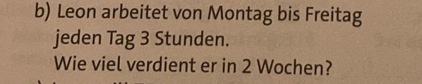 Leon arbeitet von Montag bis Freitag 
jeden Tag 3 Stunden. 
Wie viel verdient er in 2 Wochen?