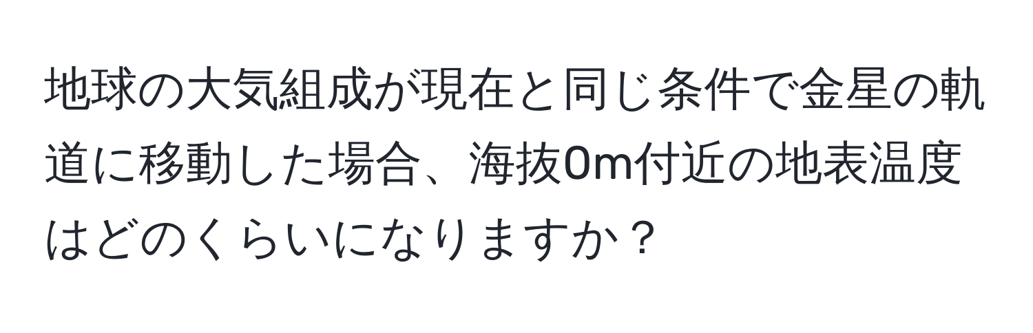 地球の大気組成が現在と同じ条件で金星の軌道に移動した場合、海抜0m付近の地表温度はどのくらいになりますか？