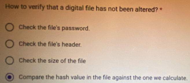 How to verify that a digital file has not been altered? *
Check the file's password.
Check the file's header.
Check the size of the file
Compare the hash value in the file against the one we calculate.