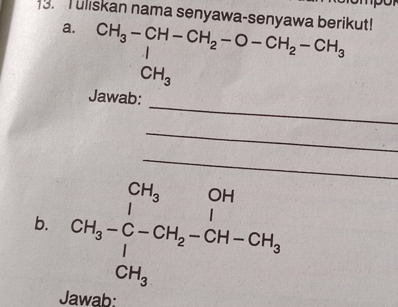 uliskan nama senyawa-senyawa berikut! 
a. CH_3-CH-CH_2-O-CH_2-CH_3
_ 
Jawab: 
_ 
_ 
b. CH_3-C-CH_2-CH-CH_3
Jawab: