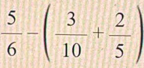  5/6 -( 3/10 + 2/5 )