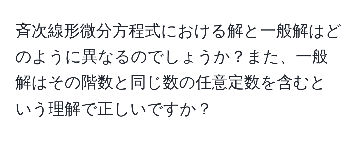 斉次線形微分方程式における解と一般解はどのように異なるのでしょうか？また、一般解はその階数と同じ数の任意定数を含むという理解で正しいですか？