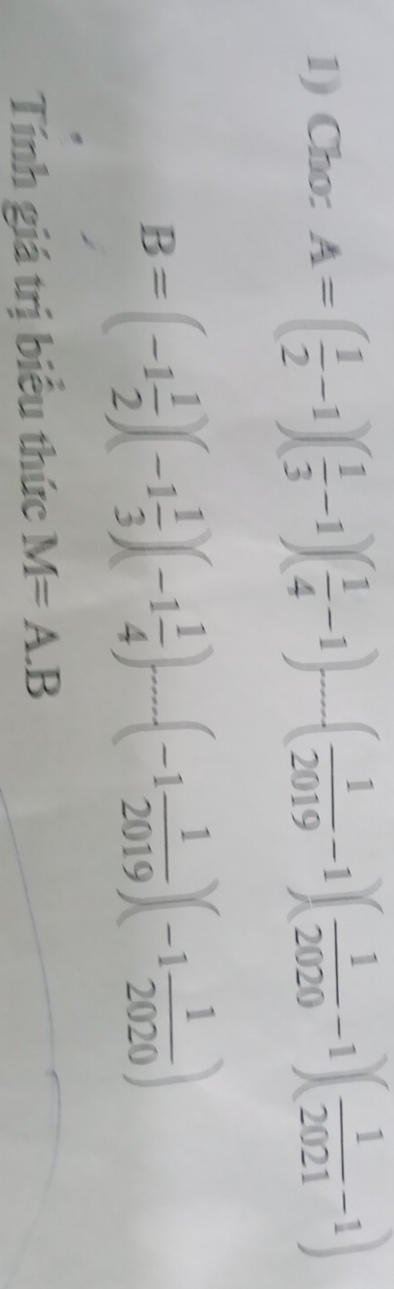 Cho: A=( 1/2 -1)( 1/3 -1)( 1/4 -1)-(frac ( 1/2019 -1)( 1/2020 -1)( 1/2021 -1)
B=(-1 1/2 )(-1 1/3 )(-1 1/4 )....(-1 1/2019 )(-1 1/2020 )
Tính giá trị biểu thức M=A.B