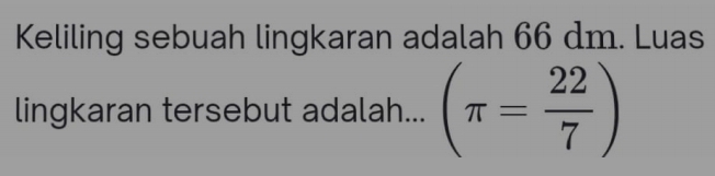 Keliling sebuah lingkaran adalah 66 dm. Luas 
lingkaran tersebut adalah... (π = 22/7 )