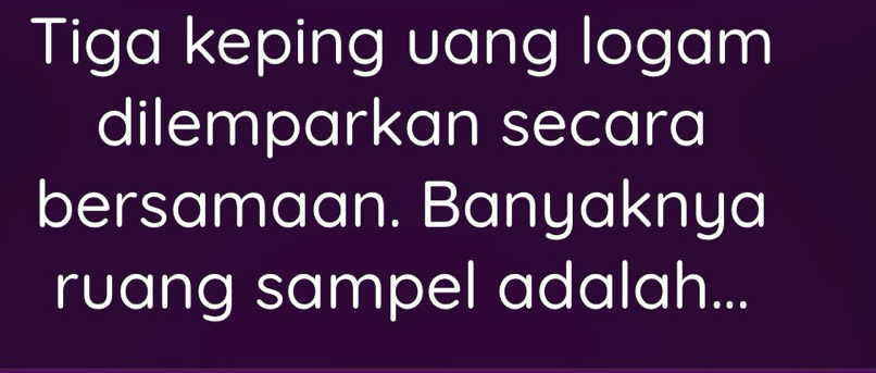 Tiga keping uang logam 
dilemparkan secara 
bersamaan. Banyaknya 
ruang sampel adalah...